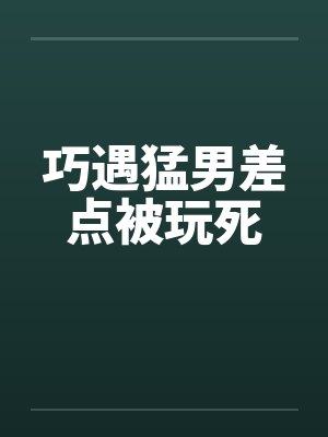 巧遇猛男差点被玩死by佚名笔趣阁无弹窗