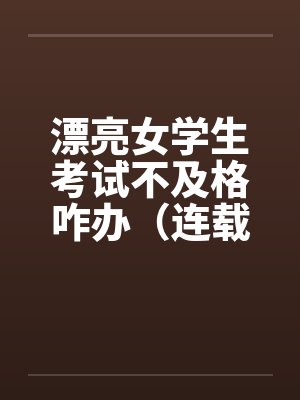 漂亮女学生考试不及格咋办(连载)by佚名笔趣阁无弹窗