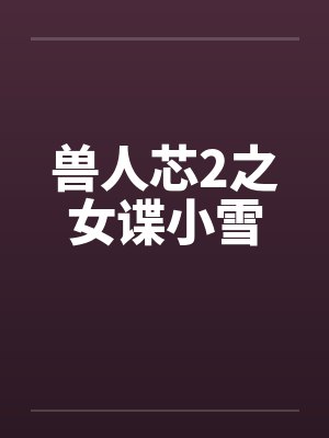 兽人芯2之女谍小雪笔趣阁无弹窗