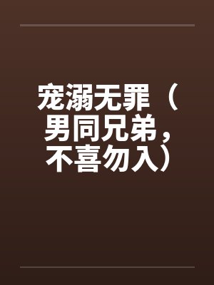 宠溺无罪（男同兄弟，不喜勿入）二笔趣阁无弹窗