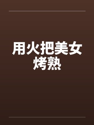 用火把美女烤熟by佚名笔趣阁无弹窗