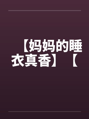 【妈妈的睡衣真香】【by佚名笔趣阁无弹窗