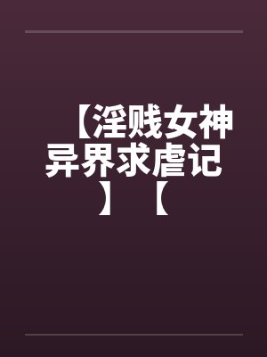 【淫贱女神异界求虐记】【