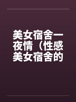 美女宿舍一夜情(性感美女宿舍的疯狂)