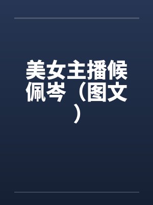 美女主播候佩岑(图文)by佚名笔趣阁无弹窗