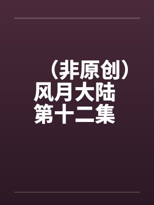 （非原创）风月大陆 第十二集 青州篇【下】by佚名笔趣阁无弹窗