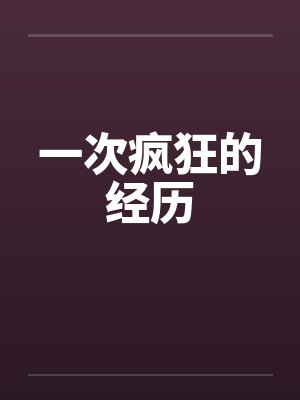 一次疯狂的经历by佚名笔趣阁无弹窗