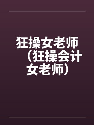 狂操女老师（狂操会计女老师）笔趣阁无弹窗