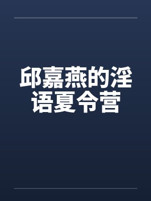 邱嘉燕的淫语夏令营笔趣阁无弹窗