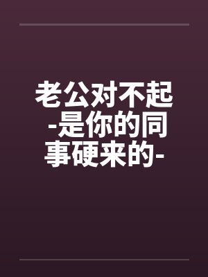 老公对不起 -是你的同事硬来的-我也不想这样子by佚名
