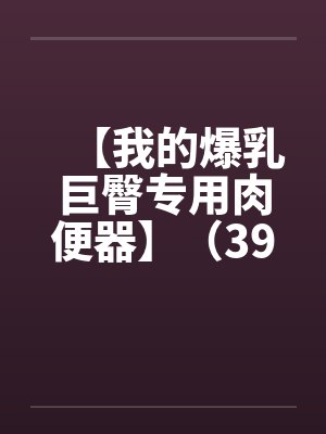 【我的爆乳巨臀专用肉便器】（39）【笔趣阁无弹窗