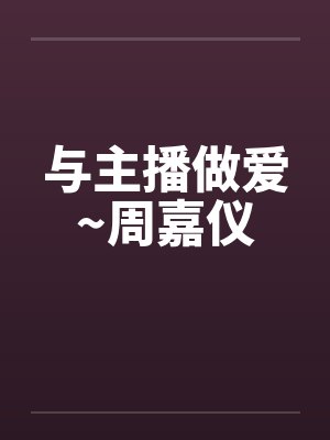 与主播做爱~周嘉仪by佚名