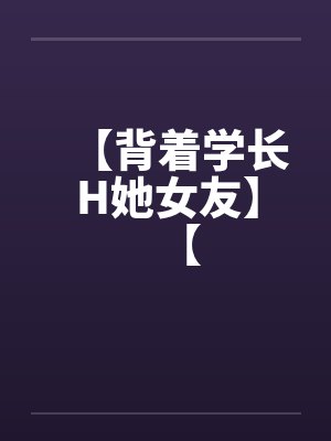 【背着学长H她女友】【by佚名
