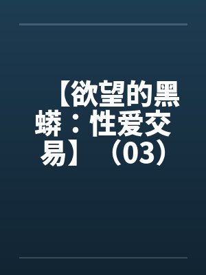 【欲望的黑蟒：性爱交易】（03）【