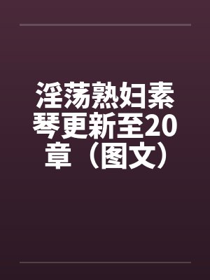 淫荡熟妇素琴更新至20章（图文）