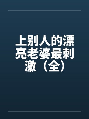 上别人的漂亮老婆最刺激(全)笔趣阁无弹窗