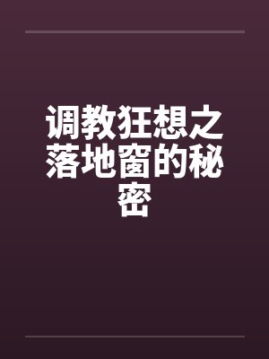 调教狂想之落地窗的秘密笔趣阁无弹窗