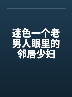 迷色一个老男人眼里的邻居少妇