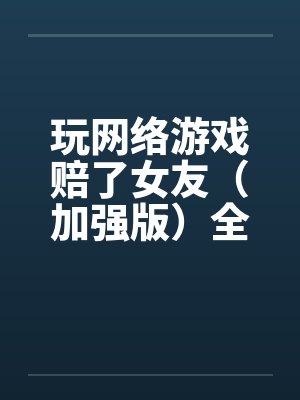 玩网络游戏赔了女友(加强版)全文完-5月9日更新笔趣阁无弹窗