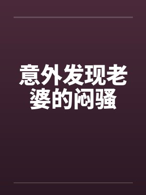 意外发现老婆的闷骚笔趣阁无弹窗