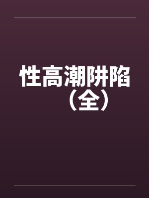 性高潮阱陷(全)by佚名笔趣阁无弹窗