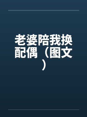老婆陪我换配偶(图文)by佚名笔趣阁无弹窗