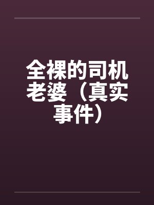 全裸的司机老婆（真实事件）笔趣阁无弹窗