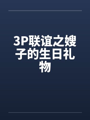 3P联谊之嫂子的生日礼物笔趣阁无弹窗