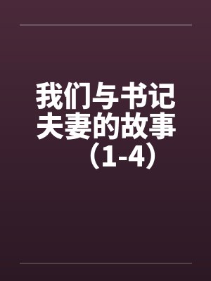 我们与书记夫妻的故事（1-4）笔趣阁无弹窗