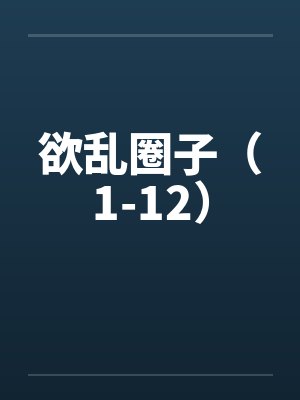 欲乱圈子（1-12）笔趣阁无弹窗