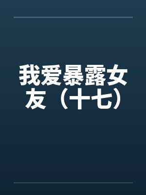 我爱暴露女友（十七）by佚名
