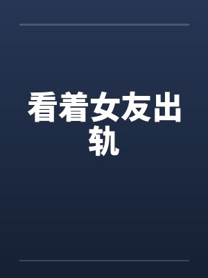 看着女友出轨by佚名笔趣阁无弹窗