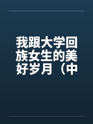 我跟大学回族女生的美好岁月(中长篇完本共七章)