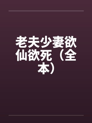 老夫少妻欲仙欲死（全本）笔趣阁无弹窗