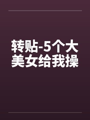 转贴-5个大美女给我操笔趣阁无弹窗