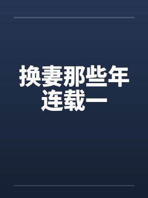 换妻那些年连载一by佚名笔趣阁无弹窗