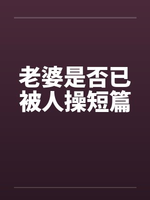 老婆是否已被人操短篇笔趣阁无弹窗