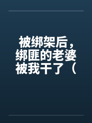 被绑架后,绑匪的老婆被我干了(完)by佚名