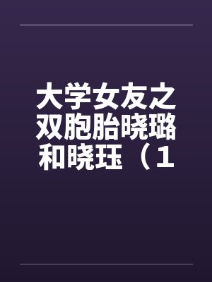 大学女友之双胞胎晓璐和晓珏(1)by佚名笔趣阁无弹窗