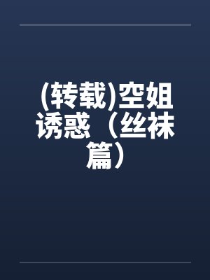 (转载)空姐诱惑(丝袜篇)by佚名笔趣阁无弹窗