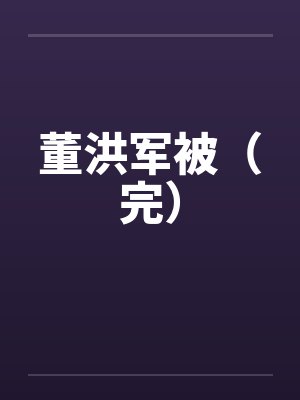 董洪军被（完）笔趣阁无弹窗