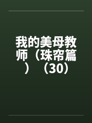我的美母教师（珠帘篇）（30）笔趣阁无弹窗