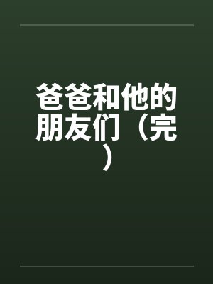 爸爸和他的朋友们(完)by佚名笔趣阁无弹窗