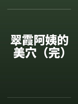 翠霞阿姨的美穴(完)by佚名笔趣阁无弹窗