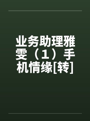 业务助理雅雯（１）手机情缘[转]by佚名笔趣阁无弹窗