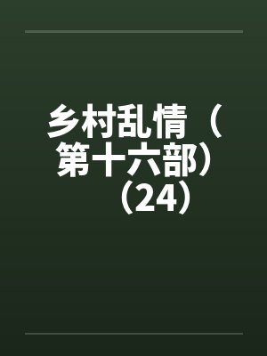 乡村乱情（第十六部）（24）笔趣阁无弹窗