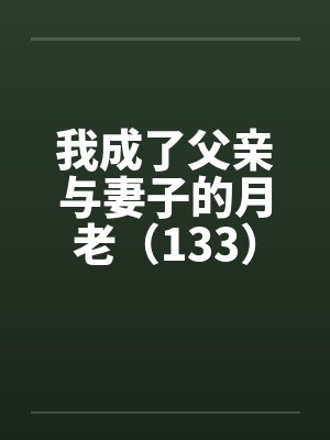 我成了父亲与妻子的月老（133）