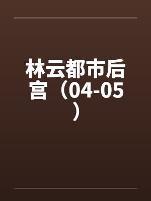 林云都市后宫(04-05)by佚名笔趣阁无弹窗