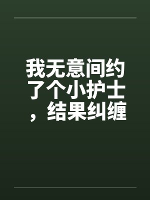 我无意间约了个小护士,结果纠缠好了几年笔趣阁无弹窗