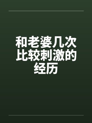 和老婆几次比较刺激的经历by佚名